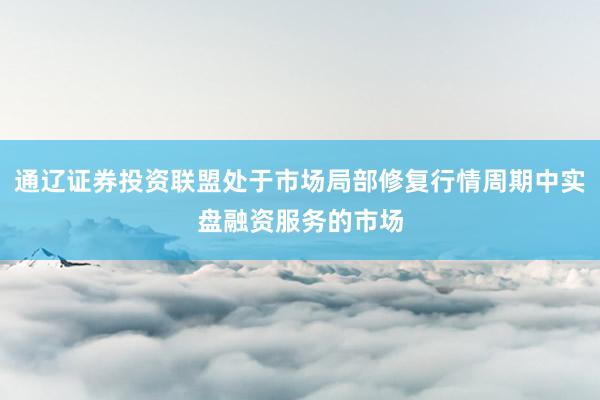 通辽证券投资联盟处于市场局部修复行情周期中实盘融资服务的市场