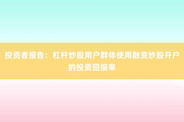 投资者报告:杠杆炒股用户群体使用融资炒股开户的投资回报率
