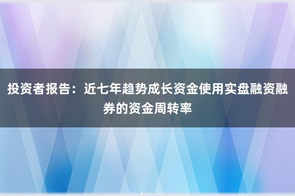 投资者报告：近七年趋势成长资金使用实盘融资融券的资金周转率