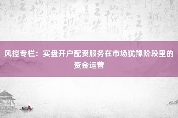 风控专栏：实盘开户配资服务在市场犹豫阶段里的资金运营
