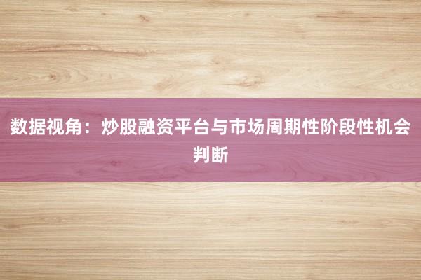 数据视角：炒股融资平台与市场周期性阶段性机会判断