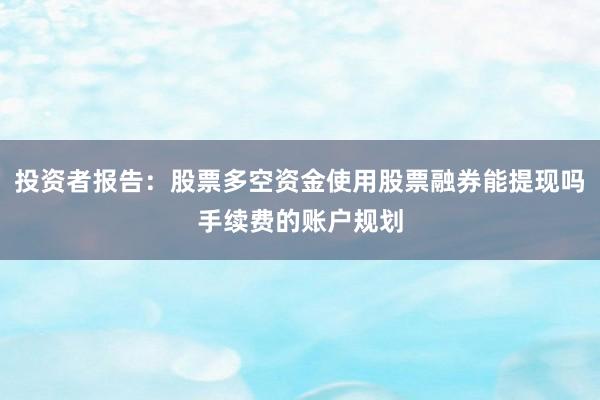投资者报告：股票多空资金使用股票融券能提现吗手续费的账户规划