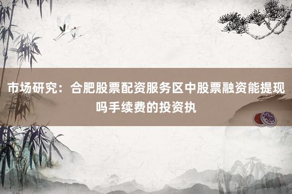 市场研究：合肥股票配资服务区中股票融资能提现吗手续费的投资执