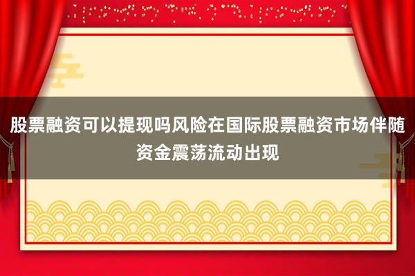 股票融资可以提现吗风险在国际股票融资市场伴随资金震荡流动出现