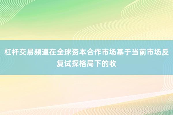 杠杆交易频道在全球资本合作市场基于当前市场反复试探格局下的收