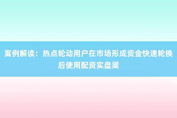 案例解读：热点轮动用户在市场形成资金快速轮换后使用配资实盘渠