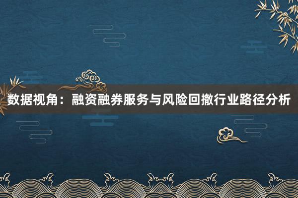 数据视角：融资融券服务与风险回撤行业路径分析