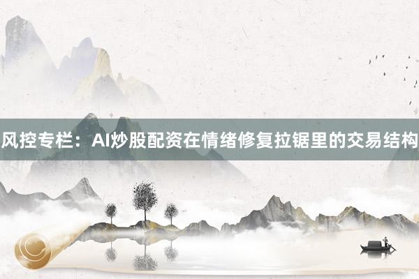 风控专栏：AI炒股配资在情绪修复拉锯里的交易结构