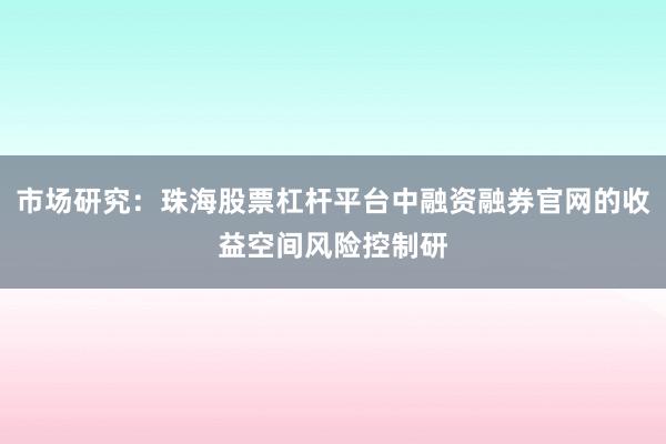市场研究：珠海股票杠杆平台中融资融券官网的收益空间风险控制研