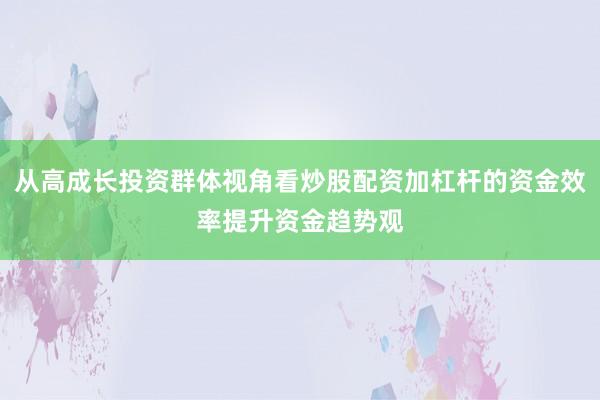从高成长投资群体视角看炒股配资加杠杆的资金效率提升资金趋势观