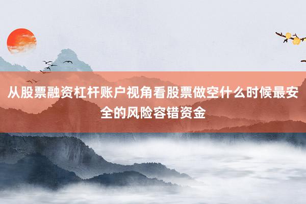 从股票融资杠杆账户视角看股票做空什么时候最安全的风险容错资金