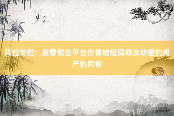风控专栏：股票做空平台在情绪短周期波动里的资产协同性