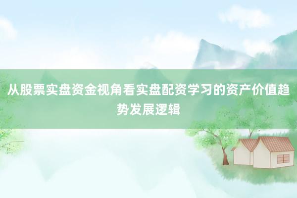 从股票实盘资金视角看实盘配资学习的资产价值趋势发展逻辑