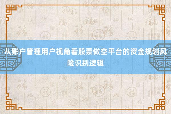 从账户管理用户视角看股票做空平台的资金规划风险识别逻辑