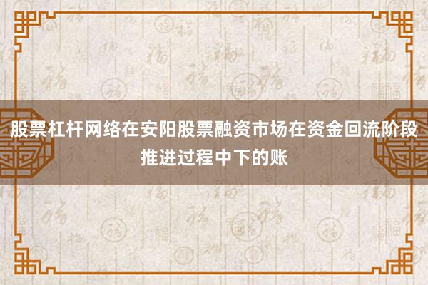 股票杠杆网络在安阳股票融资市场在资金回流阶段推进过程中下的账