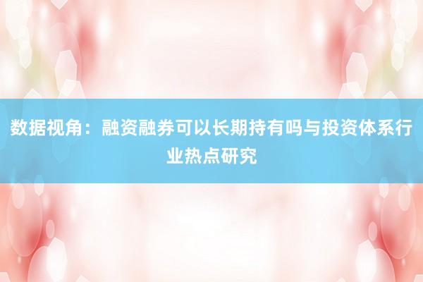 数据视角：融资融券可以长期持有吗与投资体系行业热点研究
