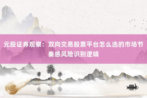 元股证券观察：双向交易股票平台怎么选的市场节奏感风险识别逻辑