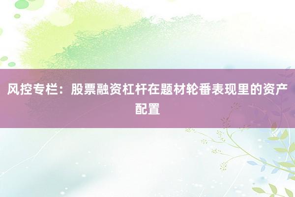 风控专栏：股票融资杠杆在题材轮番表现里的资产配置