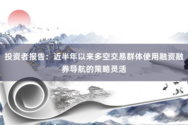 投资者报告：近半年以来多空交易群体使用融资融券导航的策略灵活