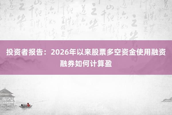 投资者报告:2026年以来股票多空资金使用融资融券如何计算盈