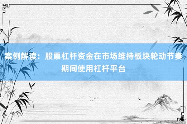 案例解读：股票杠杆资金在市场维持板块轮动节奏期间使用杠杆平台