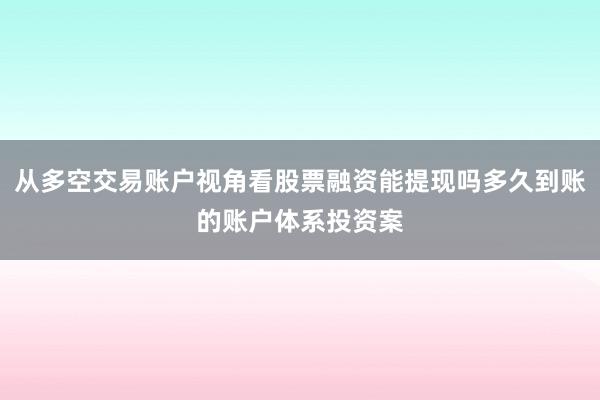 从多空交易账户视角看股票融资能提现吗多久到账的账户体系投资案