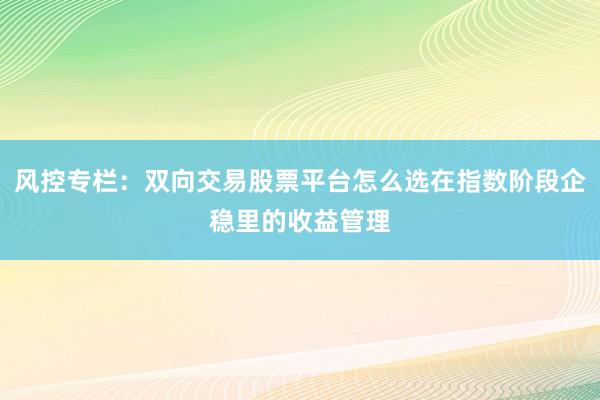 风控专栏：双向交易股票平台怎么选在指数阶段企稳里的收益管理