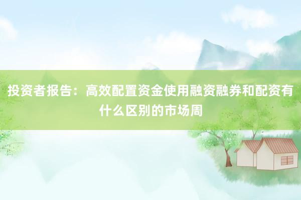 投资者报告：高效配置资金使用融资融券和配资有什么区别的市场周