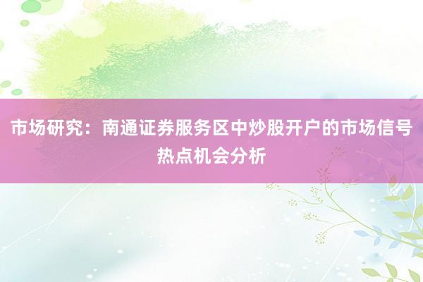 市场研究：南通证券服务区中炒股开户的市场信号热点机会分析