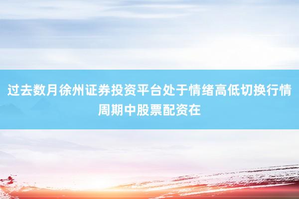过去数月徐州证券投资平台处于情绪高低切换行情周期中股票配资在