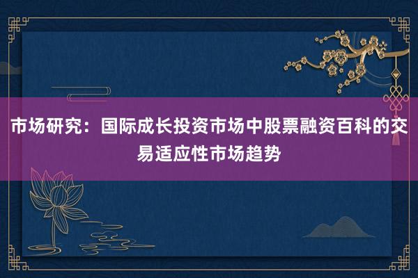 市场研究:国际成长投资市场中股票融资百科的交易适应性市场趋势