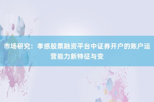 市场研究：孝感股票融资平台中证券开户的账户运营能力新特征与变