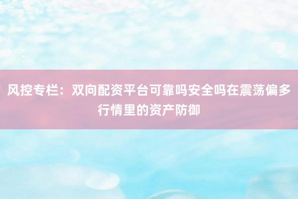 风控专栏：双向配资平台可靠吗安全吗在震荡偏多行情里的资产防御