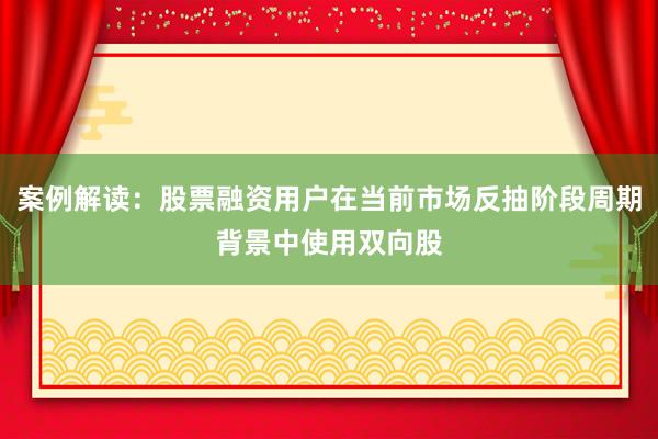 案例解读：股票融资用户在当前市场反抽阶段周期背景中使用双向股