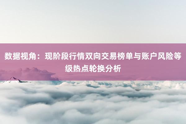 数据视角：现阶段行情双向交易榜单与账户风险等级热点轮换分析