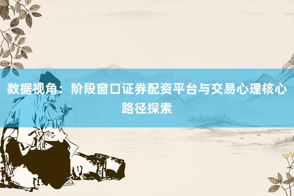 数据视角：阶段窗口证券配资平台与交易心理核心路径探索