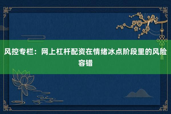 风控专栏：网上杠杆配资在情绪冰点阶段里的风险容错