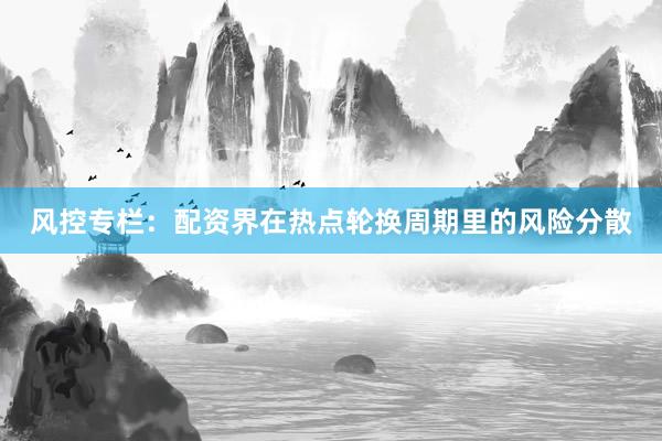 风控专栏：配资界在热点轮换周期里的风险分散