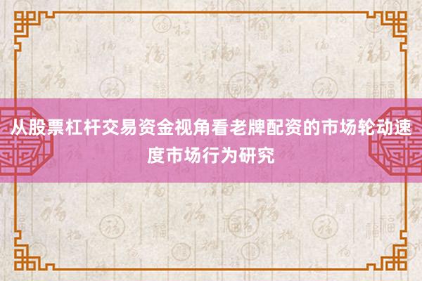 从股票杠杆交易资金视角看老牌配资的市场轮动速度市场行为研究