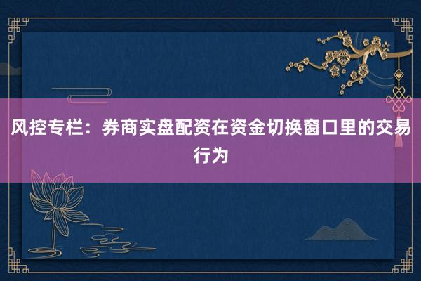 风控专栏：券商实盘配资在资金切换窗口里的交易行为