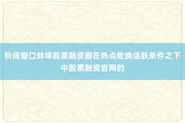 阶段窗口蚌埠股票融资圈在热点轮换活跃条件之下中股票融资官网的