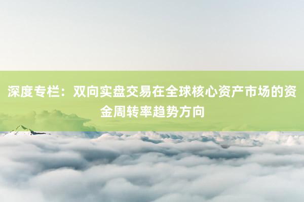 深度专栏：双向实盘交易在全球核心资产市场的资金周转率趋势方向