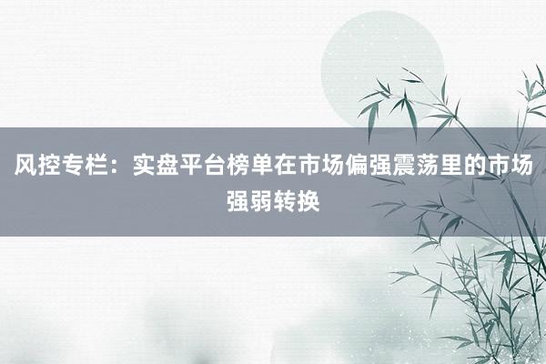 风控专栏：实盘平台榜单在市场偏强震荡里的市场强弱转换
