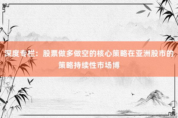 深度专栏：股票做多做空的核心策略在亚洲股市的策略持续性市场博