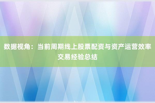数据视角：当前周期线上股票配资与资产运营效率交易经验总结