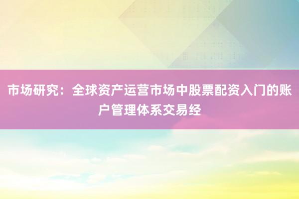 市场研究:全球资产运营市场中股票配资入门的账户管理体系交易经