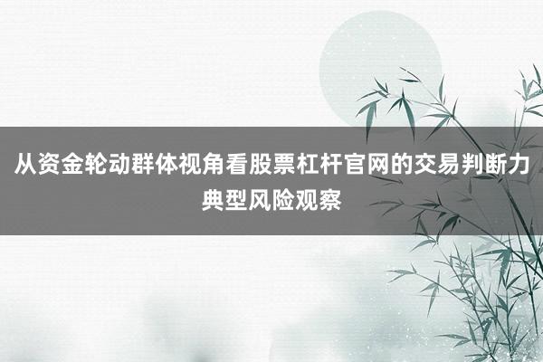 从资金轮动群体视角看股票杠杆官网的交易判断力典型风险观察