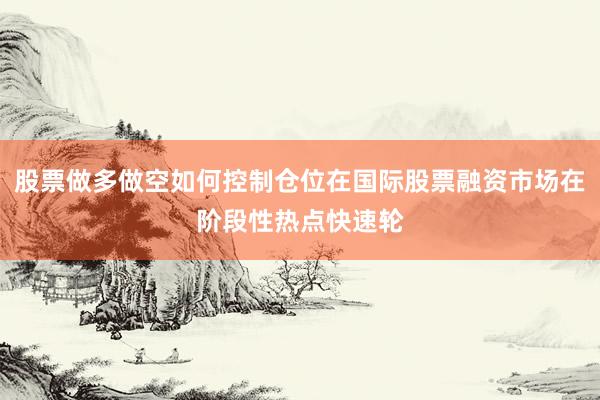 股票做多做空如何控制仓位在国际股票融资市场在阶段性热点快速轮