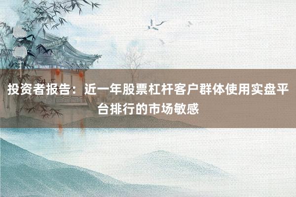 投资者报告：近一年股票杠杆客户群体使用实盘平台排行的市场敏感