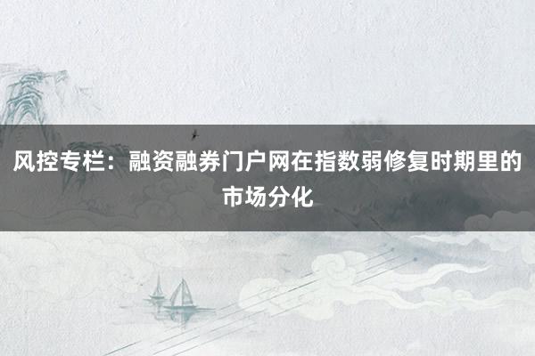 风控专栏：融资融券门户网在指数弱修复时期里的市场分化